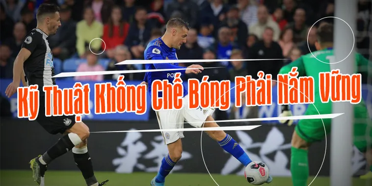 Kỹ Thuật Khống Chế Bóng Hiệu Quả Để Làm Chủ Mọi Trận Đấu Lớn